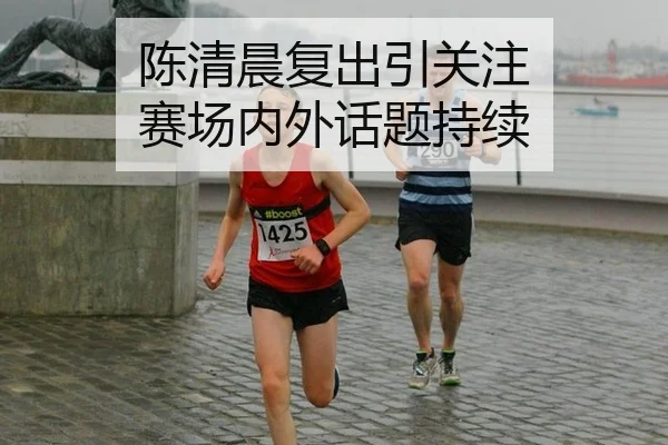 陈清晨复出引关注 赛场内外话题持续