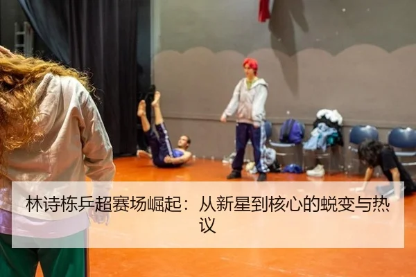 林诗栋乒超赛场崛起：从新星到核心的蜕变与热议